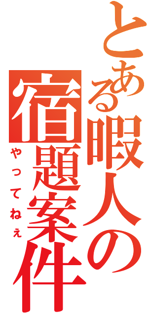 とある暇人の宿題案件（やってねぇ）