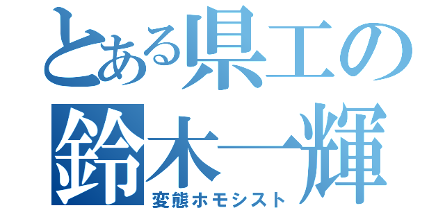 とある県工の鈴木一輝（変態ホモシスト）