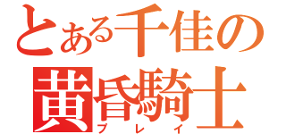 とある千佳の黄昏騎士（プレイ）