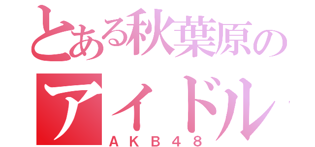 とある秋葉原のアイドル（ＡＫＢ４８）