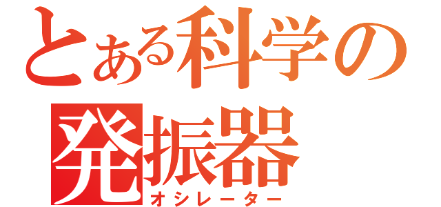 とある科学の発振器（オシレーター）