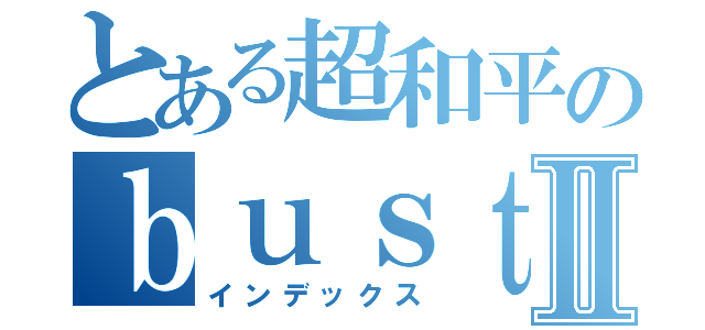 とある超和平のｂｕｓｔｅｒｓⅡ（インデックス）