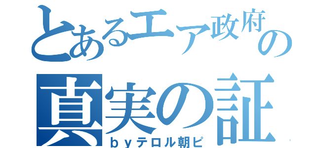 とあるエア政府関係者の真実の証言（ｂｙテロル朝ピ）