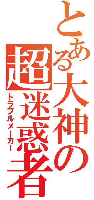 とある大神の超迷惑者（トラブルメーカー）