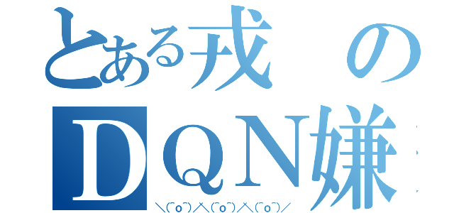 とある戎のＤＱＮ嫌い（＼（＾ｏ＾）／＼（＾ｏ＾）／＼（＾ｏ＾）／）