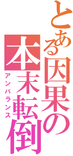 とある因果の本末転倒（アンバランス）