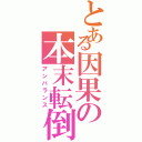 とある因果の本末転倒（アンバランス）