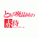 とある廃品屋の赤侍（レッドフレーム）