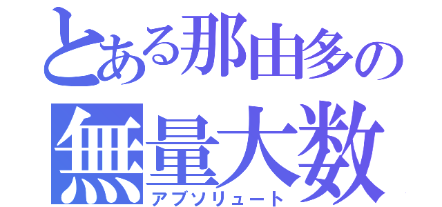 とある那由多の無量大数（アブソリュート）