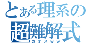 とある理系の超難解式（カオスｗｗ）