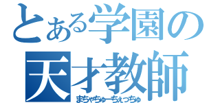 とある学園の天才教師（まちゃちゅーちぇっちゅ）