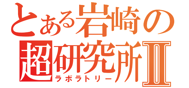 とある岩崎の超研究所Ⅱ（ラボラトリー）