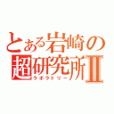 とある岩崎の超研究所Ⅱ（ラボラトリー）