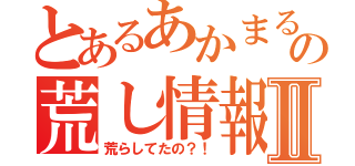 とあるあかまるの荒し情報Ⅱ（荒らしてたの？！）