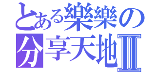 とある樂樂の分享天地ＸＤⅡ（ ）