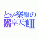 とある樂樂の分享天地ＸＤⅡ（ ）