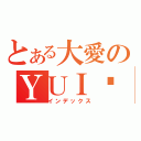 とある大愛のＹＵＩ醬（インデックス）