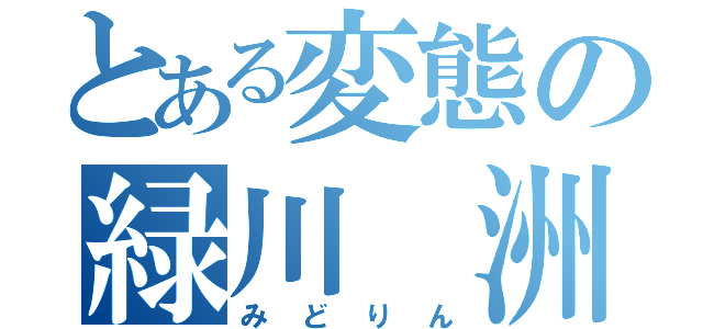 とある変態の緑川 洲（みどりん）