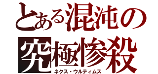 とある混沌の究極惨殺（ネクス・ウルティムス）