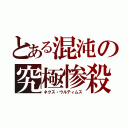 とある混沌の究極惨殺（ネクス・ウルティムス）