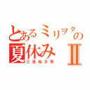 とあるミリヲタの夏休みⅡ（三田裕太郎）