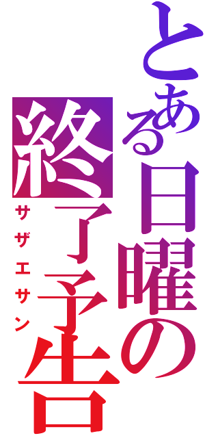 とある日曜の終了予告（サザエサン）