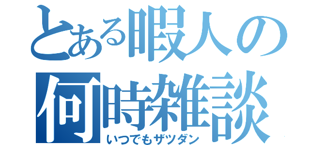 とある暇人の何時雑談（いつでもザツダン）