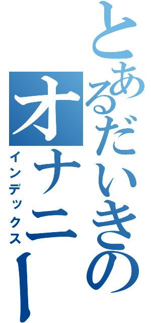 とあるだいきのオナニー（インデックス）