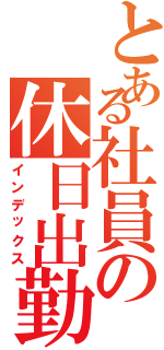 とある社員の休日出勤（インデックス）