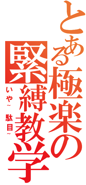 とある極楽の緊縛教学（いや~駄目~）