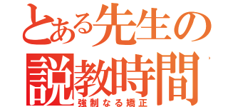 とある先生の説教時間（強制なる矯正）