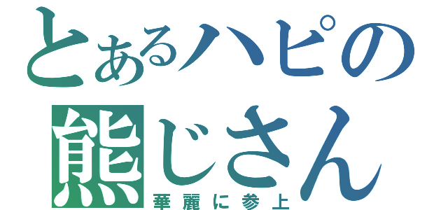 とあるハピの熊じさん（華麗に参上）