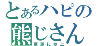 とあるハピの熊じさん（華麗に参上）