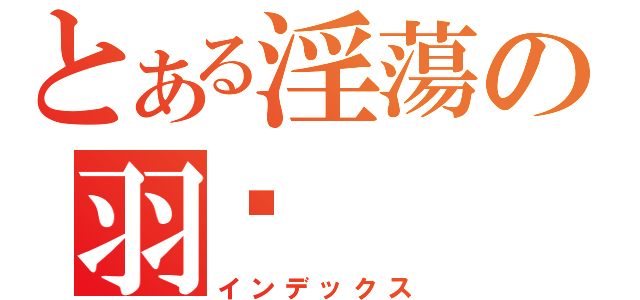 とある淫蕩の羽妡（インデックス）