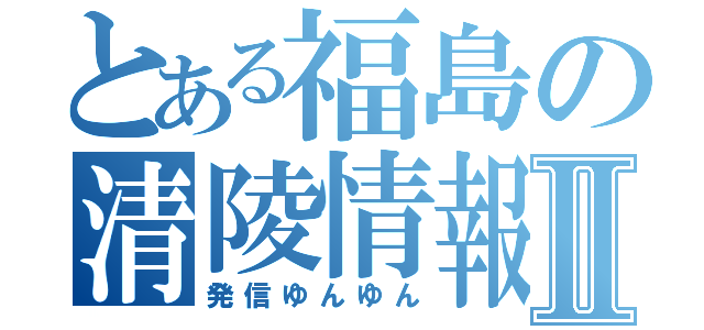 とある福島の清陵情報Ⅱ（発信ゆんゆん）