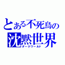 とある不死鳥の沈黙世界（ダークワールド）