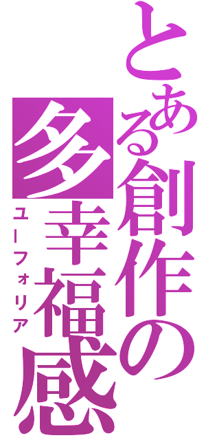 とある創作の多幸福感（ユーフォリア）