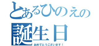 とあるひのえの誕生日（おめでとうございます！）