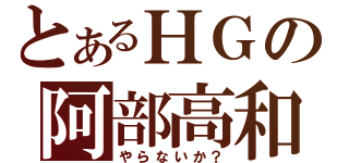 とあるＨＧの阿部高和（やらないか？）