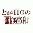 とあるＨＧの阿部高和（やらないか？）