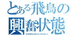 とある飛鳥の興奮状態（マジデヨウジョサイコーイヤッホーゥ）