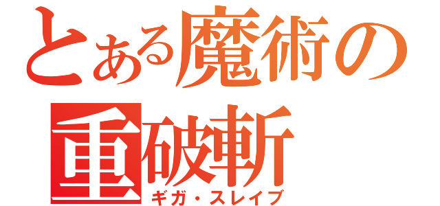 とある魔術の重破斬（ギガ・スレイブ）