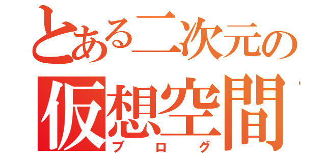 とある二次元の仮想空間（ブログ）