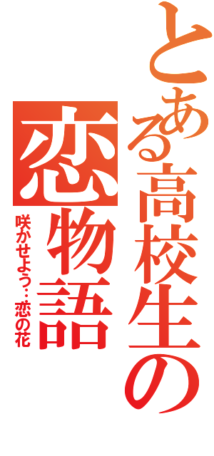 とある高校生の恋物語（咲かせよう…恋の花）