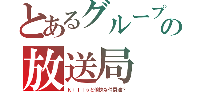 とあるグループの放送局（ｋｉｌｌｓと愉快な仲間達？）