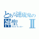 とある漣琉鬼の神聖Ⅱ（ラストランカー）