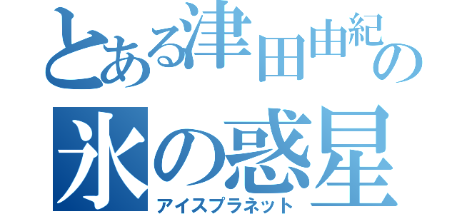 とある津田由紀夫の氷の惑星（アイスプラネット）