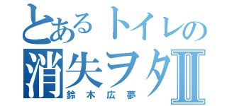 とあるトイレの消失ヲタⅡ（鈴木広夢）