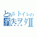 とあるトイレの消失ヲタⅡ（鈴木広夢）