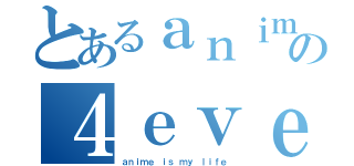 とあるａｎｉｍｅｓの４ｅｖｅｒ（ａｎｉｍｅ ｉｓ ｍｙ ｌｉｆｅ）